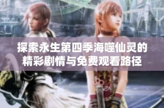 探索永生第四季海噬仙灵的精彩剧情与免费观看路径