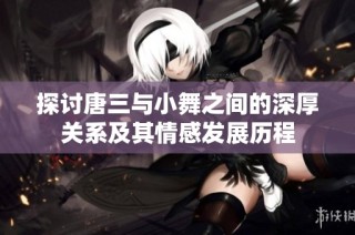 探讨唐三与小舞之间的深厚关系及其情感发展历程