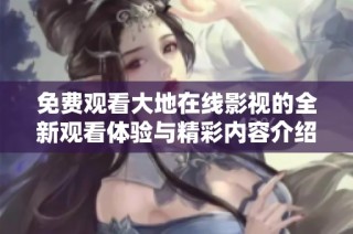 免费观看大地在线影视的全新观看体验与精彩内容介绍