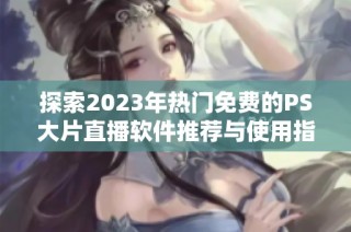 探索2023年热门免费的PS大片直播软件推荐与使用指南