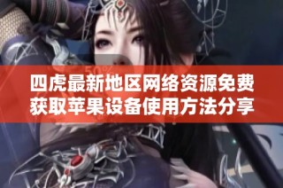 四虎最新地区网络资源免费获取苹果设备使用方法分享