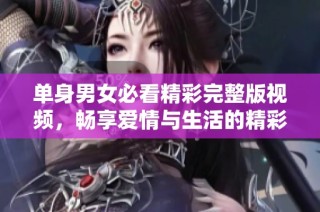 单身男女必看精彩完整版视频，畅享爱情与生活的精彩瞬间