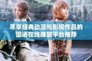 尽享经典动漫与影视作品的国语在线播放平台推荐