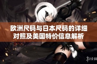 欧洲尺码与日本尺码的详细对照及美国特价信息解析