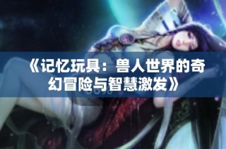 《记忆玩具：兽人世界的奇幻冒险与智慧激发》