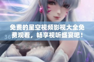 免费的星空视频影视大全免费观看，畅享视听盛宴吧！