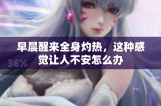 早晨醒来全身灼热，这种感觉让人不安怎么办