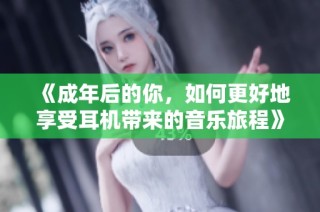 《成年后的你，如何更好地享受耳机带来的音乐旅程》