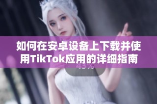 如何在安卓设备上下载并使用TikTok应用的详细指南