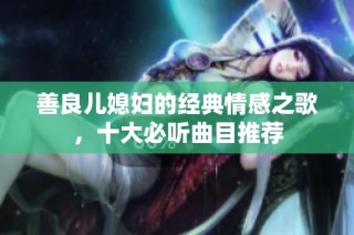 善良儿媳妇的经典情感之歌，十大必听曲目推荐