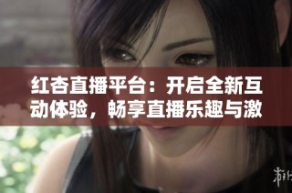 红杏直播平台：开启全新互动体验，畅享直播乐趣与激情