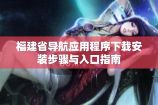 福建省导航应用程序下载安装步骤与入口指南
