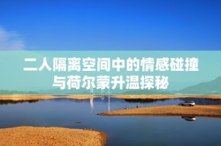 二人隔离空间中的情感碰撞与荷尔蒙升温探秘