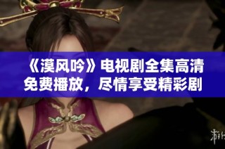 《漠风吟》电视剧全集高清免费播放，尽情享受精彩剧情萄