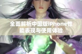 全面解析中国版iPhone性能表现与使用体验