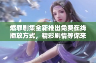 燃罪剧集全新推出免费在线播放方式，精彩剧情等你来体验