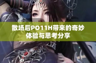 散场后PO11H带来的奇妙体验与思考分享