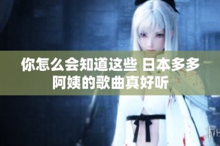你怎么会知道这些 日本多多阿姨的歌曲真好听