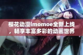 樱花动漫imomoe全新上线，畅享丰富多彩的动画世界