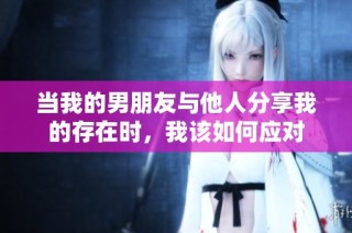 当我的男朋友与他人分享我的存在时，我该如何应对