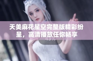 天美麻花星空完整版精彩纷呈，高清播放任你畅享
