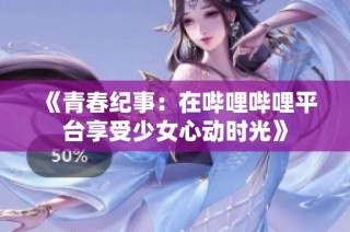 《青春纪事：在哔哩哔哩平台享受少女心动时光》