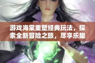 游戏海棠重塑经典玩法，探索全新冒险之旅，尽享乐趣与挑战