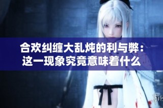 合欢纠缠大乱炖的利与弊：这一现象究竟意味着什么