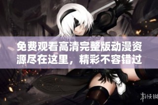免费观看高清完整版动漫资源尽在这里，精彩不容错过