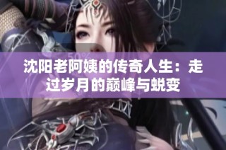 沈阳老阿姨的传奇人生：走过岁月的巅峰与蜕变