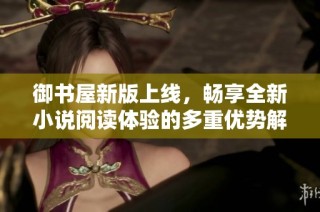 御书屋新版上线，畅享全新小说阅读体验的多重优势解析