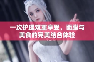 一次护理双重享受，面膜与美食的完美结合体验