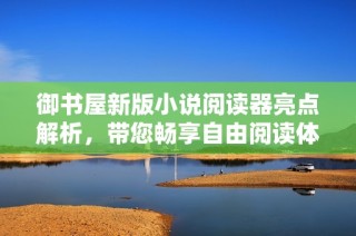 御书屋新版小说阅读器亮点解析，带您畅享自由阅读体验