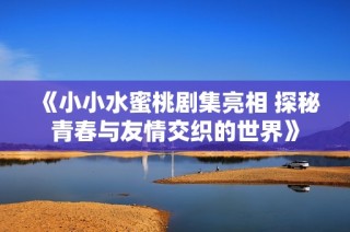 《小小水蜜桃剧集亮相 探秘青春与友情交织的世界》