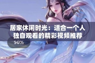 居家休闲时光：适合一个人独自观看的精彩视频推荐