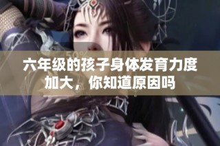 六年级的孩子身体发育力度加大，你知道原因吗