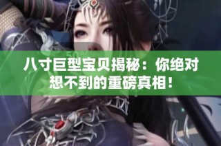 八寸巨型宝贝揭秘：你绝对想不到的重磅真相！