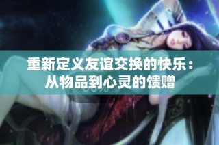 重新定义友谊交换的快乐：从物品到心灵的馈赠