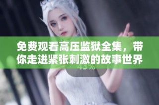 免费观看高压监狱全集，带你走进紧张刺激的故事世界