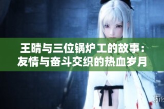 王晴与三位锅炉工的故事：友情与奋斗交织的热血岁月