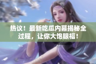 热议！最新吃瓜内幕揭秘全过程，让你大饱眼福！