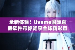 全新体验！liveme国际直播软件带你畅享全球精彩直播内容