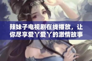 辣妹子电视剧在线播放，让你尽享爱丫爱丫的激情故事