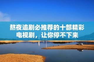熬夜追剧必推荐的十部精彩电视剧，让你停不下来