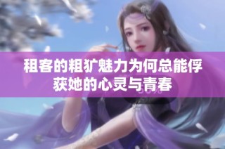 租客的粗犷魅力为何总能俘获她的心灵与青春
