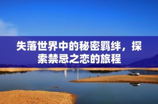 失落世界中的秘密羁绊，探索禁忌之恋的旅程