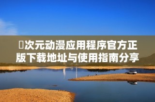 囧次元动漫应用程序官方正版下载地址与使用指南分享