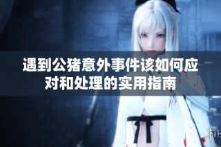 遇到公猪意外事件该如何应对和处理的实用指南