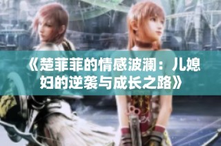 《楚菲菲的情感波澜：儿媳妇的逆袭与成长之路》