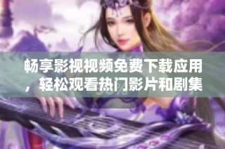 畅享影视视频免费下载应用，轻松观看热门影片和剧集
